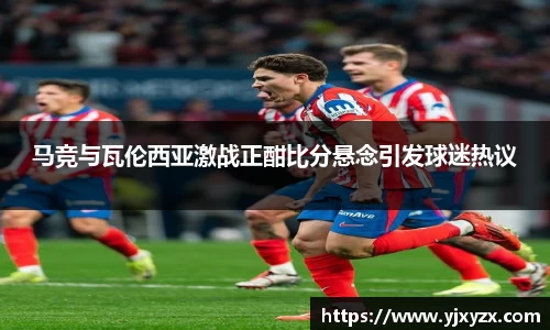 马竞与瓦伦西亚激战正酣比分悬念引发球迷热议