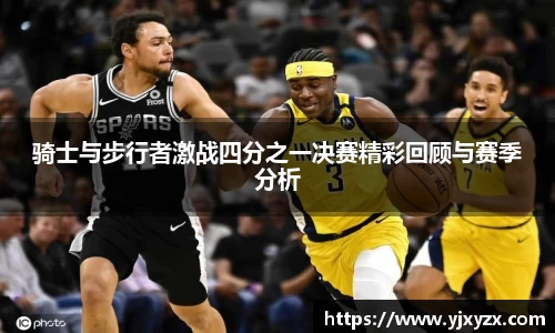 骑士与步行者激战四分之一决赛精彩回顾与赛季分析